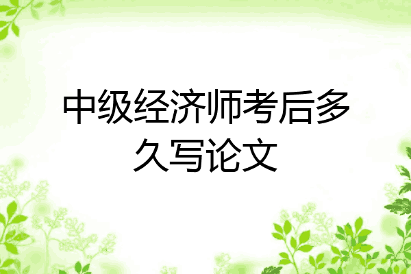 中级经济师考后多久写论文