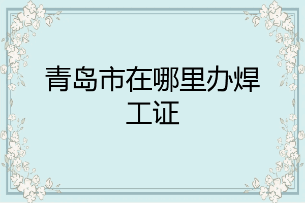 青岛市在哪里办焊工证