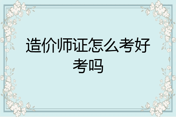 造价师证怎么考好考吗