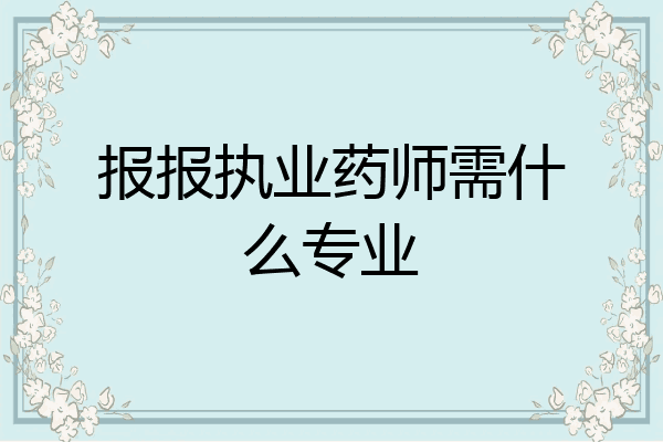 报报执业药师需什么专业