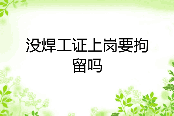 没焊工证上岗要拘留吗