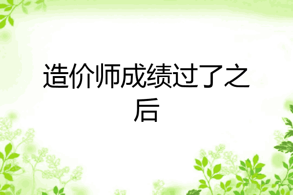 造价师成绩过了之后