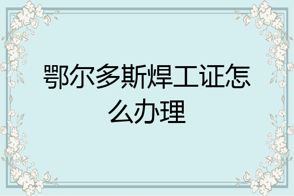 鄂尔多斯焊工证怎么办理