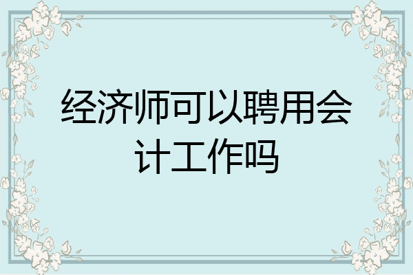 经济师可以聘用会计工作吗