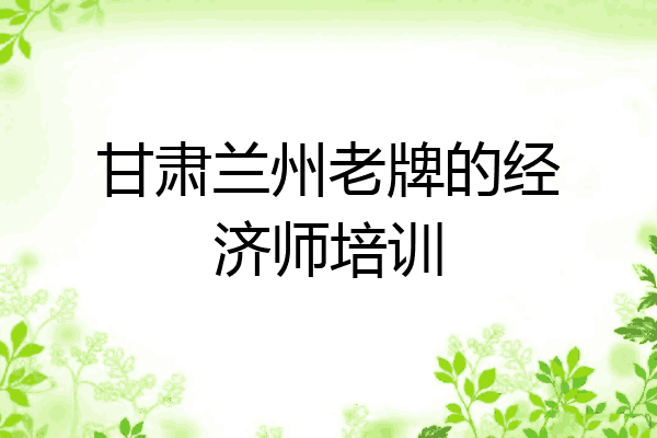 甘肃兰州老牌的经济师培训