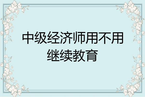 中级经济师用不用继续教育