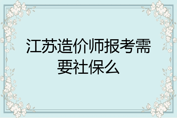 江苏造价师报考需要社保么
