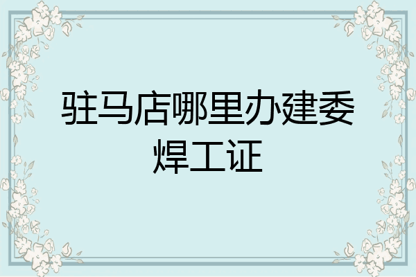 驻马店哪里办建委焊工证