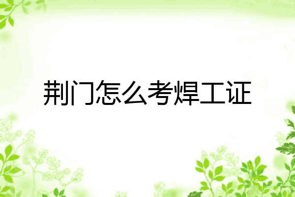 荆门怎么考焊工证