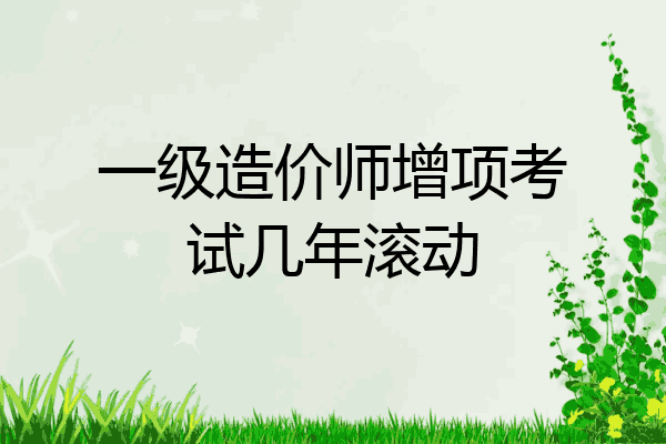 一级造价师增项考试几年滚动