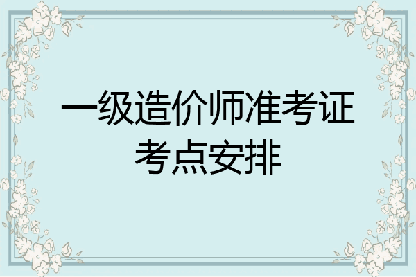 一级造价师准考证考点安排