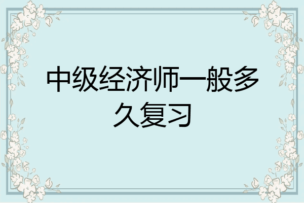 中级经济师一般多久复习