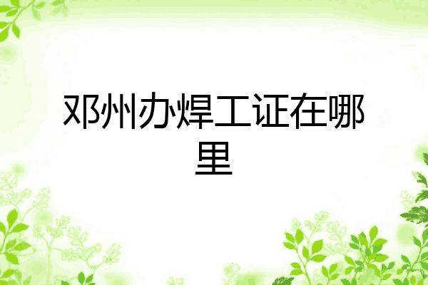 邓州办焊工证在哪里