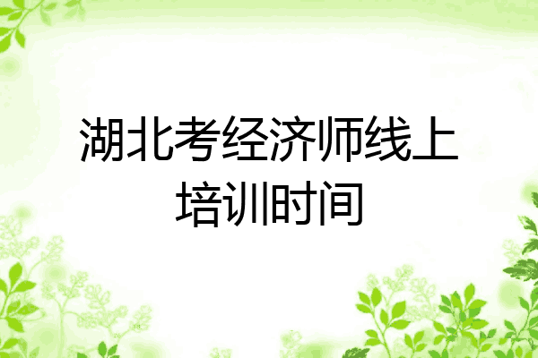 湖北考经济师线上培训时间