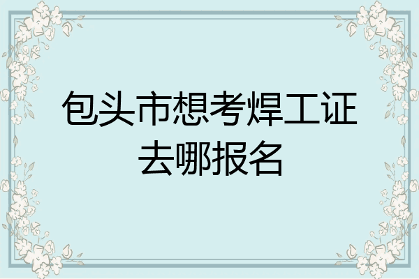 包头市想考焊工证去哪报名