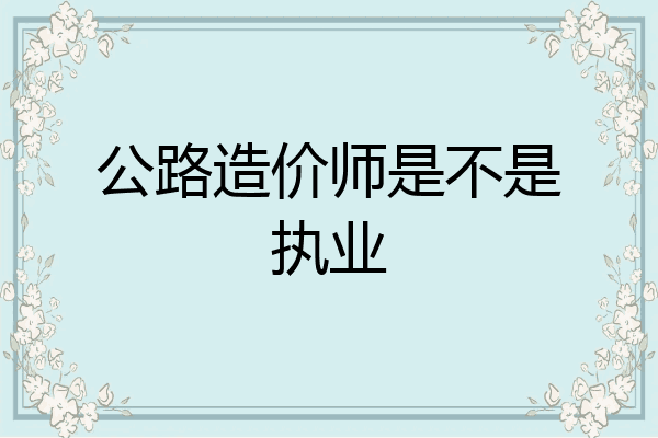 公路造价师是不是执业