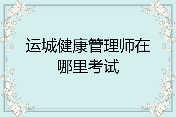 运城健康管理师在哪里考试