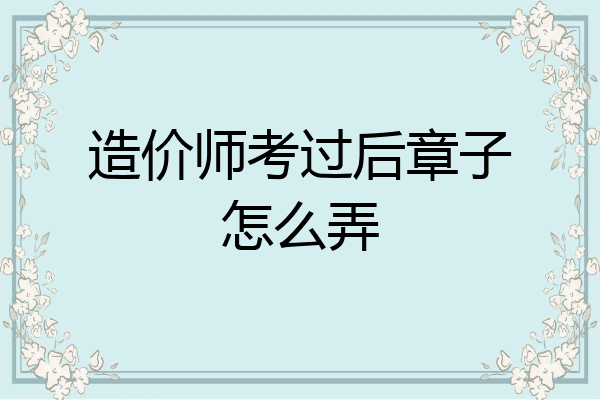 造价师考过后章子怎么弄