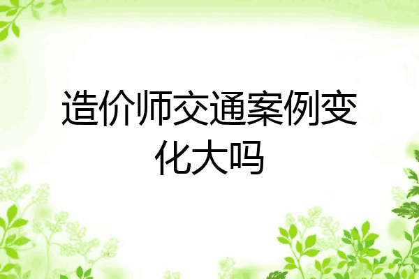 造价师交通案例变化大吗
