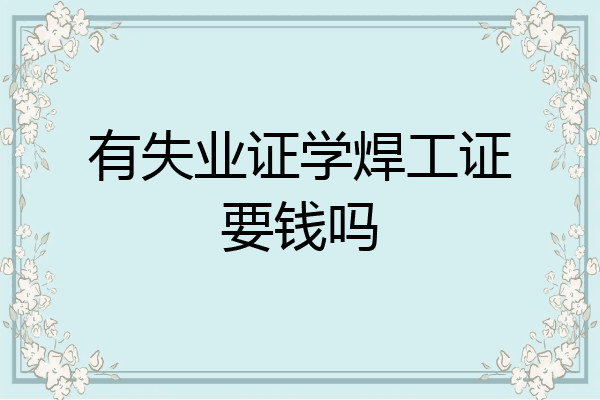 有失业证学焊工证要钱吗