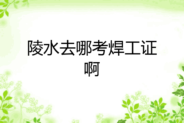 陵水去哪考焊工证啊
