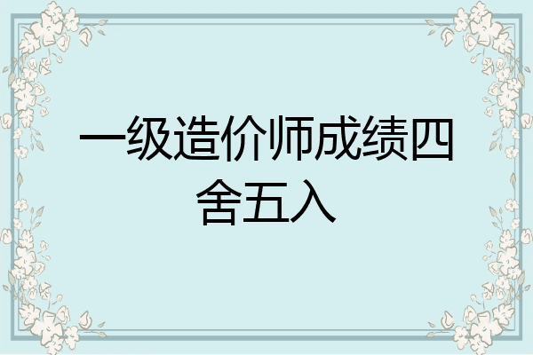 一级造价师成绩四舍五入
