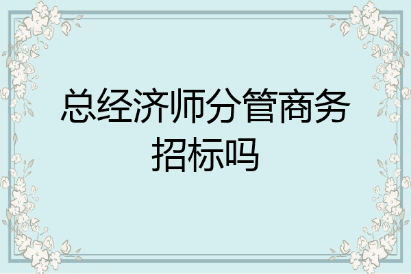 总经济师分管商务招标吗
