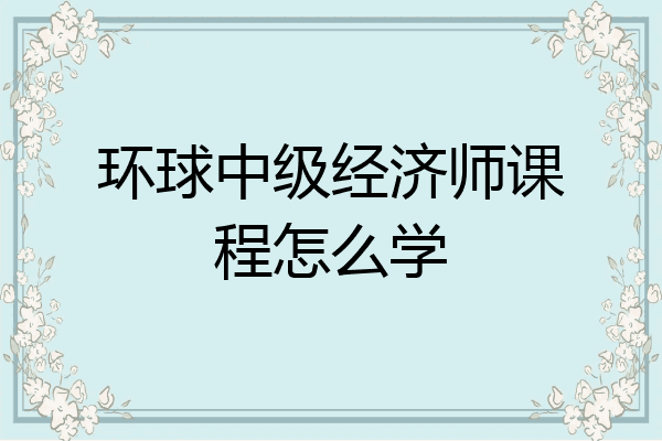 环球中级经济师课程怎么学