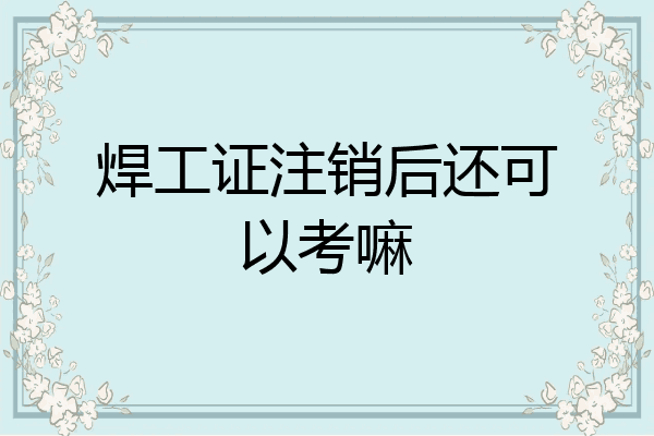 焊工证注销后还可以考嘛