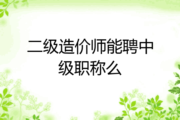 二级造价师能聘中级职称么