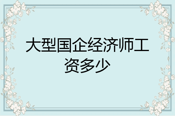 大型国企经济师工资多少