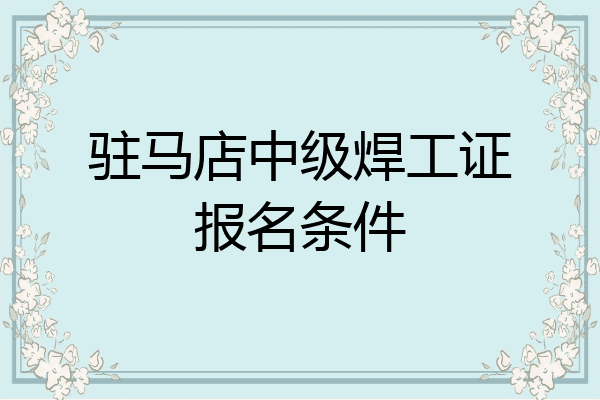 驻马店中级焊工证报名条件