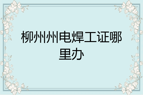 柳州州电焊工证哪里办