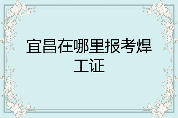 宜昌在哪里报考焊工证