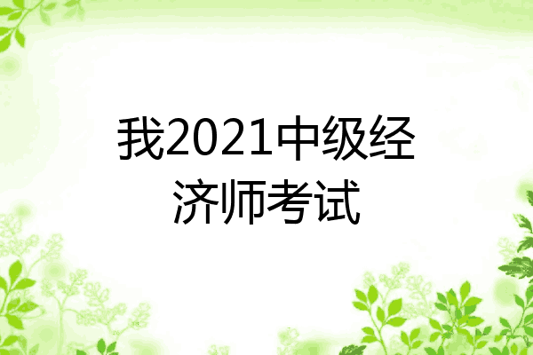 我2021中级经济师考试