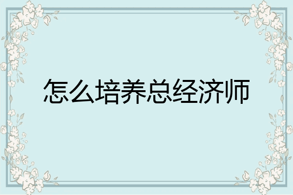 怎么培养总经济师