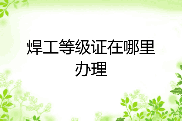 焊工等级证在哪里办理