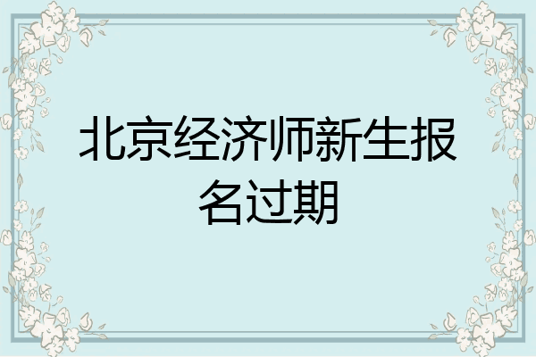北京经济师新生报名过期