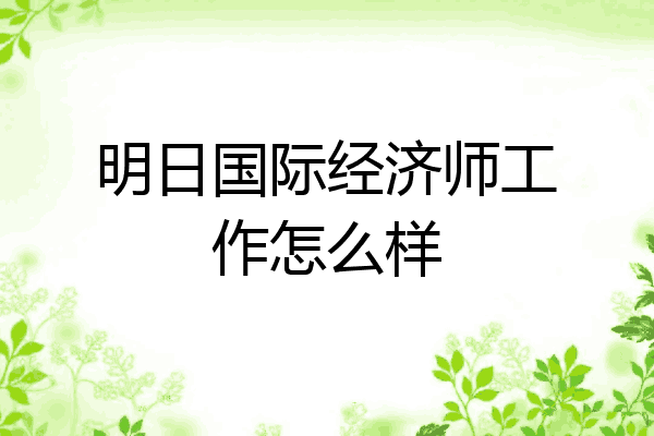 明日国际经济师工作怎么样