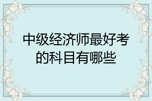 中级经济师最好考的科目有哪些