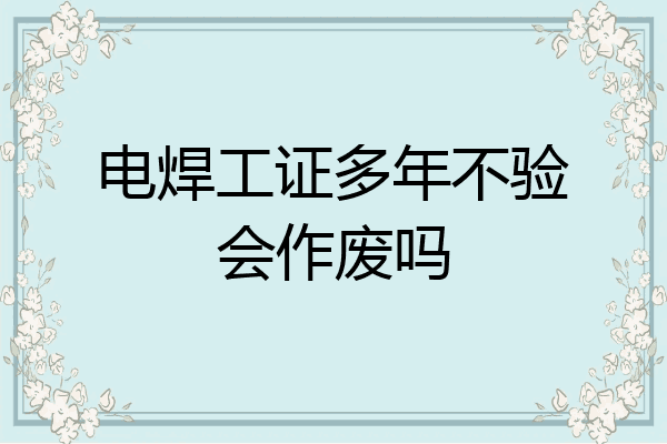电焊工证多年不验会作废吗