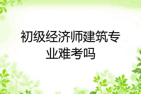 初级经济师建筑专业难考吗