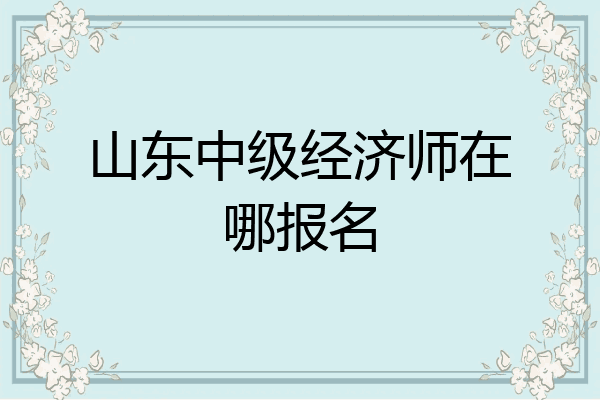 山东中级经济师在哪报名