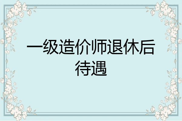 一级造价师退休后待遇