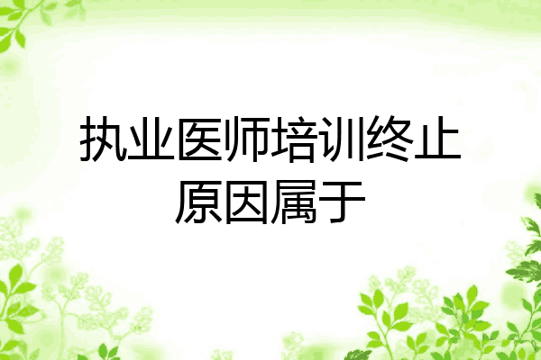 执业医师培训终止原因属于