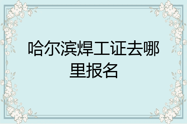 哈尔滨焊工证去哪里报名