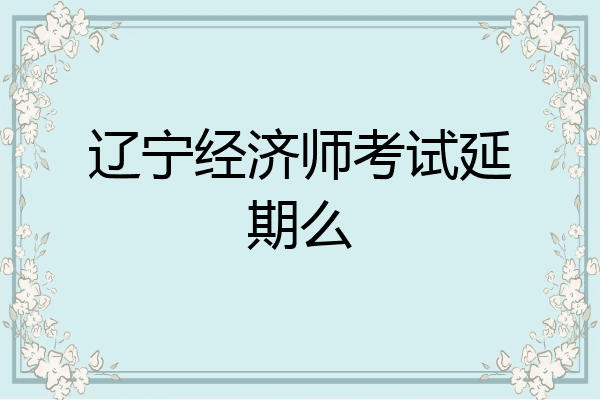 辽宁经济师考试延期么