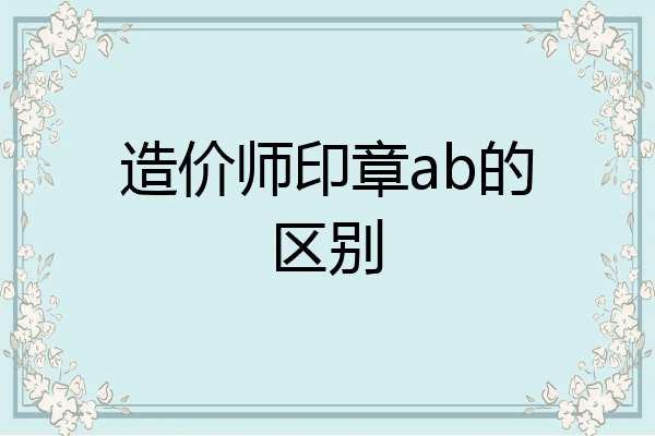 造价师印章ab的区别