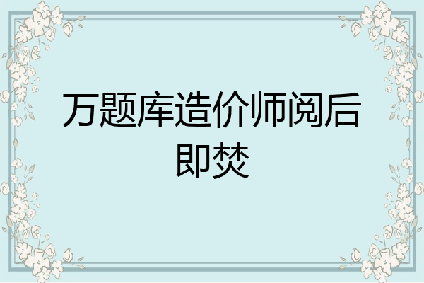 万题库造价师阅后即焚
