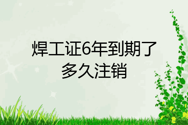 焊工证6年到期了多久注销